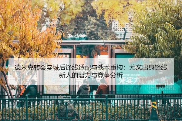 德米克转会曼城后锋线适配与战术重构：尤文出身锋线新人的潜力与竞争分析