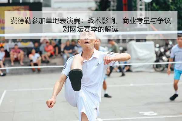 费德勒参加草地表演赛：战术影响、商业考量与争议对网坛赛季的解读